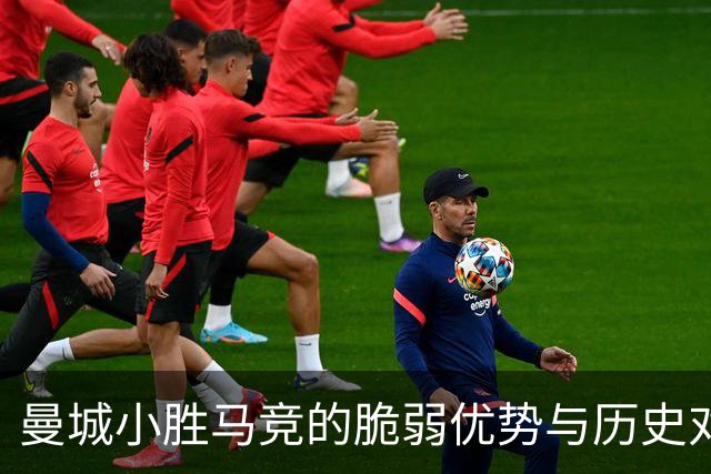 曼城小胜马竞的脆弱优势与历史对比分析