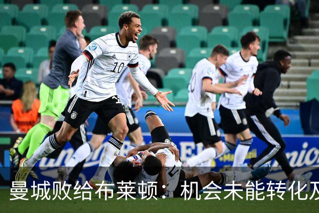 曼城败给布莱顿：机会未能转化及团队团结的重要性